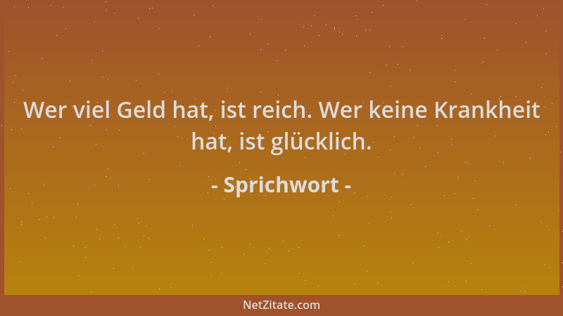 Sprichwort - Wer viel Geld hat, ist reich. Wer keine Krankheit hat, ist glücklich....