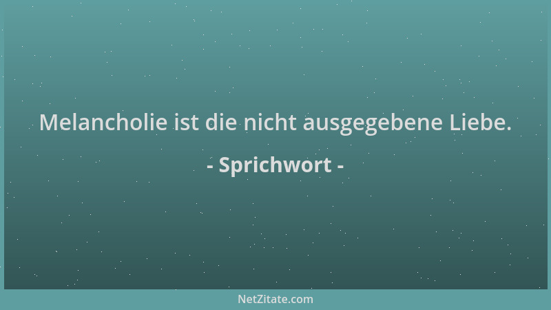Sprichwort - Melancholie ist die nicht ausgegebene Liebe....