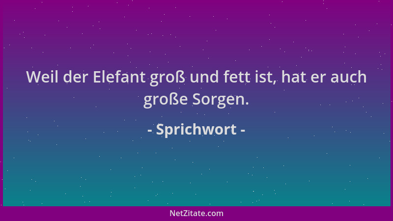 Sprichwort - Weil der Elefant groß und fett ist, hat er auch große Sorgen....