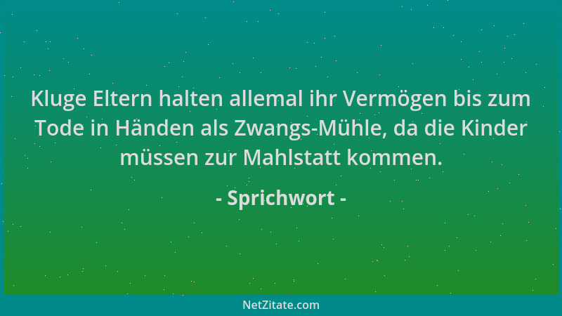 Sprichwort - Kluge Eltern halten allemal ihr Vermögen bis zum Tode in Händen als Zwangs-Mühle, da die Kinder müssen zur Mah...
