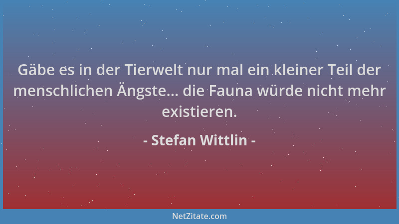 Stefan Wittlin - Gäbe es in der Tierwelt nur mal ein kleiner Teil der menschlichen Ängste... die Fauna würde nicht mehr exi...