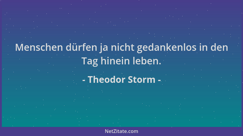 Theodor Storm - Menschen dürfen ja nicht gedankenlos in den Tag hinein leben....