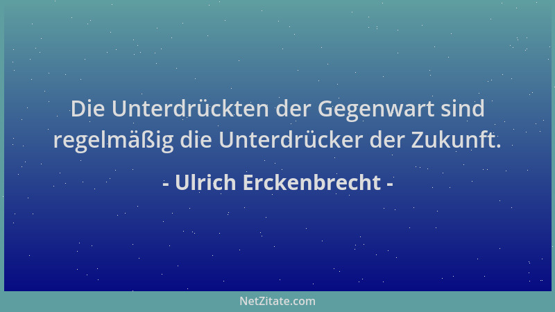Ulrich Erckenbrecht - Die Unterdrückten der Gegenwart sind regelmäßig die Unterdrücker der Zukunft....