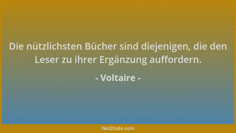 Voltaire - Die nützlichsten Bücher sind diejenigen, die den Leser zu ihrer Ergänzung auffordern....