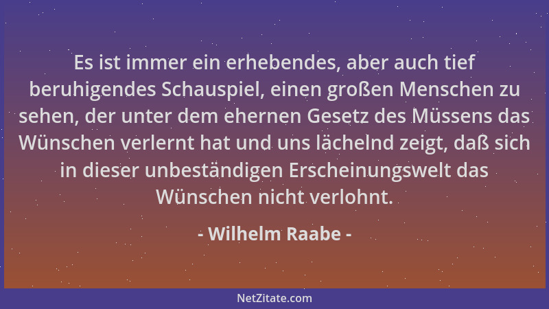 Wilhelm Raabe - Es ist immer ein erhebendes, aber auch tief beruhigendes Schauspiel, einen großen Menschen zu sehen, der un...