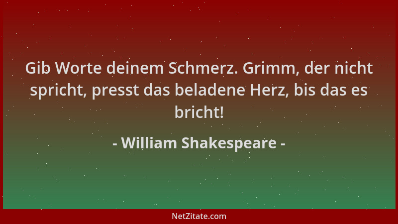 William Shakespeare - Gib Worte deinem Schmerz. Grimm, der nicht spricht, presst das beladene Herz, bis das es bricht!...