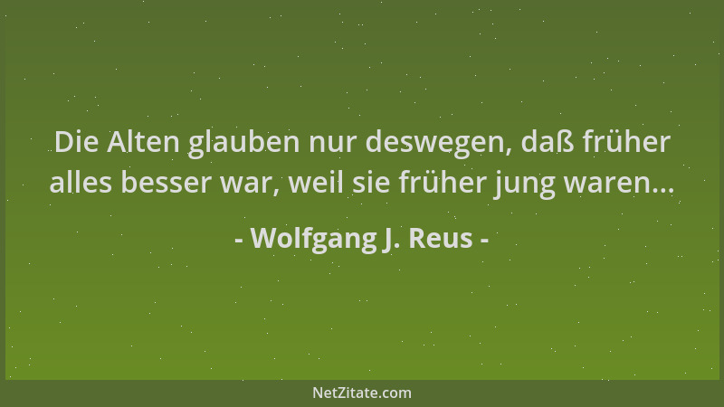 Wolfgang J. Reus - Die Alten glauben nur deswegen, daß früher alles besser war, weil sie früher jung waren......
