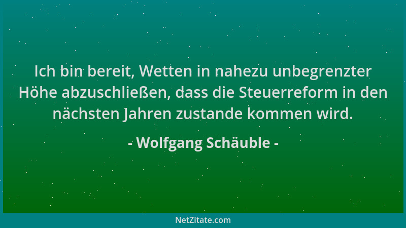 Wolfgang Schäuble - Ich bin bereit, Wetten in nahezu unbegrenzter Höhe abzuschließen, dass die Steuerreform in den nächsten...