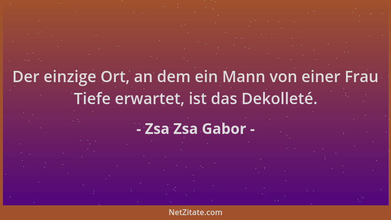 Zsa Zsa Gabor - Der einzige Ort, an dem ein Mann von einer Frau Tiefe erwartet, ist das Dekolleté....