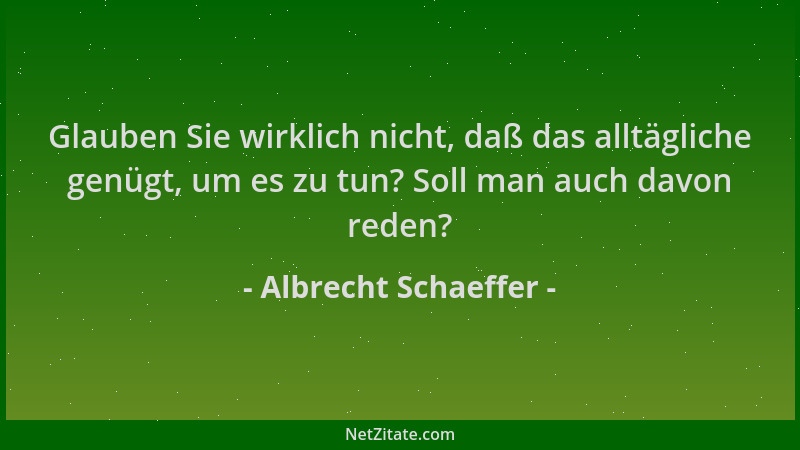 Albrecht Schaeffer - Glauben Sie wirklich nicht, daß das alltägliche genügt, um es zu tun? Soll man auch davon reden?...