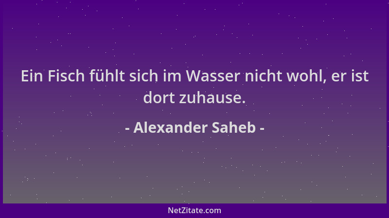 Alexander Saheb - Ein Fisch fühlt sich im Wasser nicht wohl, er ist dort zuhause....