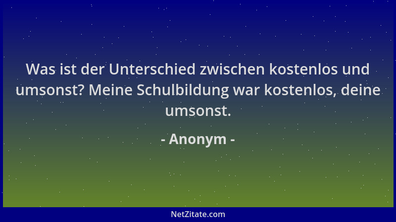 Anonym - Was ist der Unterschied zwischen kostenlos und umsonst? Meine Schulbildung war kostenlos, deine umsonst....