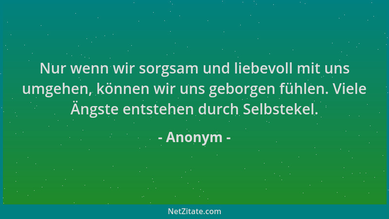 Anonym - Nur wenn wir sorgsam und liebevoll mit uns umgehen, können wir uns geborgen fühlen. Viele Ängste entstehen durch S...