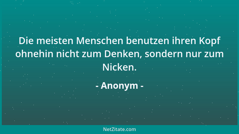 Anonym - Die meisten Menschen benutzen ihren Kopf ohnehin nicht zum Denken, sondern nur zum Nicken....