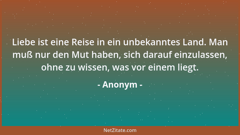 Anonym - Liebe ist eine Reise in ein unbekanntes Land. Man muß nur den Mut haben, sich darauf einzulassen, ohne zu wissen,...