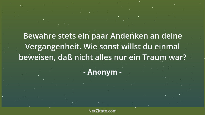Anonym - Bewahre stets ein paar Andenken an deine Vergangenheit. Wie sonst willst du einmal beweisen, daß nicht alles nur e...
