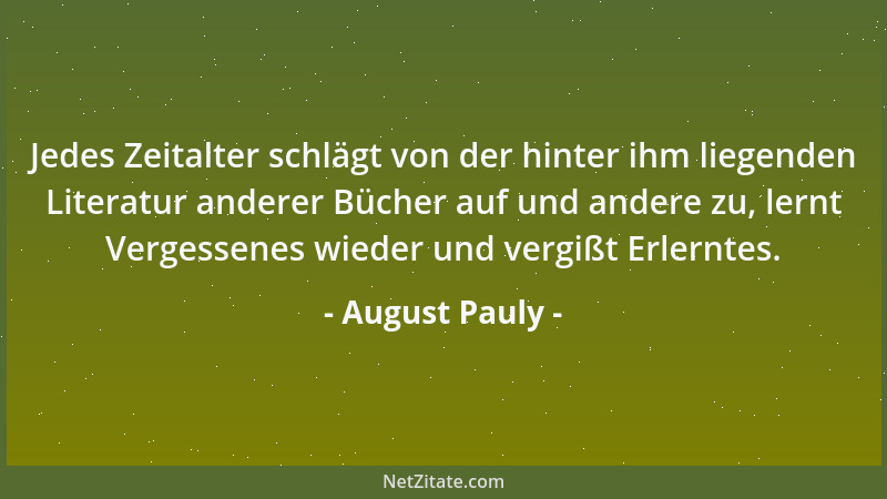 August Pauly - Jedes Zeitalter schlägt von der hinter ihm liegenden Literatur anderer Bücher auf und andere zu, lernt Verge...