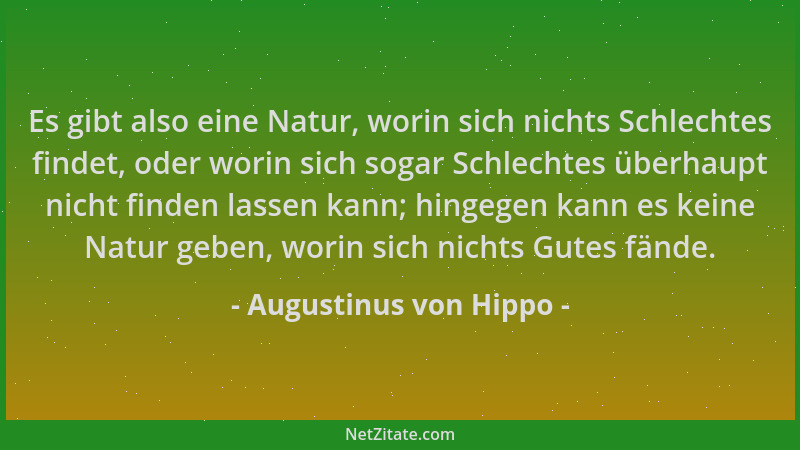 Augustinus von Hippo - Es gibt also eine Natur, worin sich nichts Schlechtes findet, oder worin sich sogar Schlechtes überh...