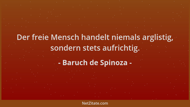 Baruch de Spinoza - Der freie Mensch handelt niemals arglistig, sondern stets aufrichtig....