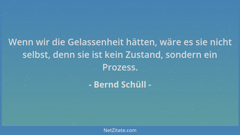 Bernd Schüll - Wenn wir die Gelassenheit hätten, wäre es sie nicht selbst, denn sie ist kein Zustand, sondern ein Prozess....