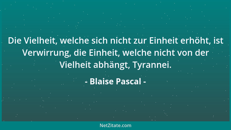 Blaise Pascal - Die Vielheit, welche sich nicht zur Einheit erhöht, ist Verwirrung, die Einheit, welche nicht von der Vielh...