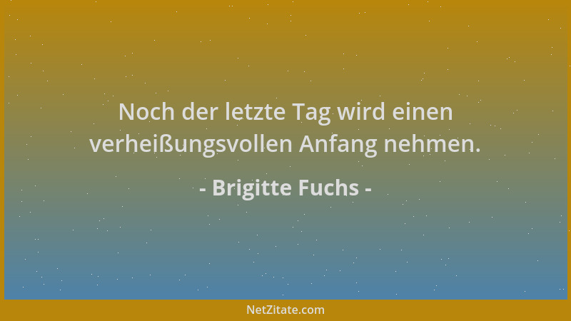 Brigitte Fuchs - Noch der letzte Tag wird einen verheißungsvollen Anfang nehmen....