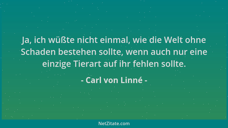 Carl von Linné - Ja, ich wüßte nicht einmal, wie die Welt ohne Schaden bestehen sollte, wenn auch nur eine einzige Tierart...