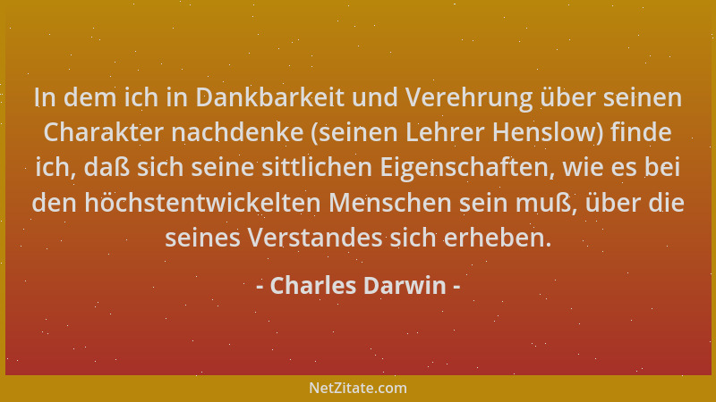 Charles Darwin - In dem ich in Dankbarkeit und Verehrung über seinen Charakter nachdenke (seinen Lehrer Henslow) finde ich,...
