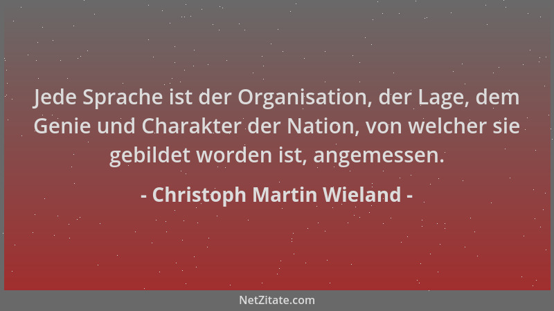 Christoph Martin Wieland - Jede Sprache ist der Organisation, der Lage, dem Genie und Charakter der Nation, von welcher sie...