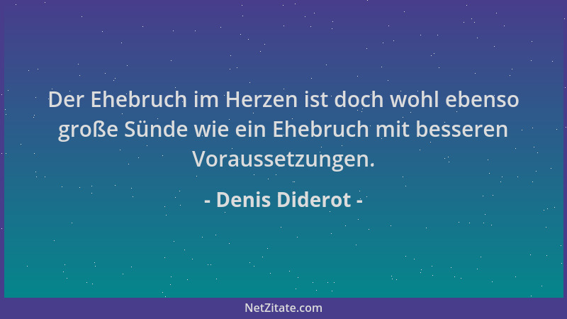 Denis Diderot - Der Ehebruch im Herzen ist doch wohl ebenso große Sünde wie ein Ehebruch mit besseren Voraussetzungen....
