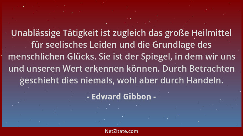 Edward Gibbon - Unablässige Tätigkeit ist zugleich das große Heilmittel für seelisches Leiden und die Grundlage des menschl...