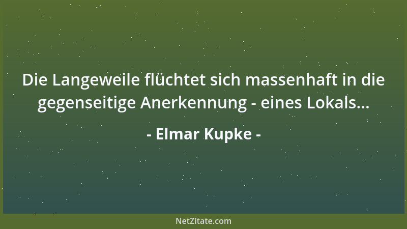 Elmar Kupke - Die Langeweile flüchtet sich massenhaft in die gegenseitige Anerkennung - eines Lokals......
