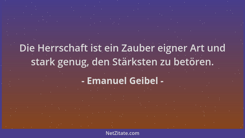 Emanuel Geibel - Die Herrschaft ist ein Zauber eigner Art und stark genug, den Stärksten zu betören....