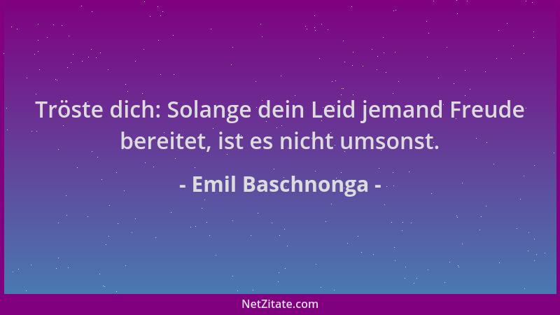 Emil Baschnonga - Tröste dich: Solange dein Leid jemand Freude bereitet, ist es nicht umsonst....
