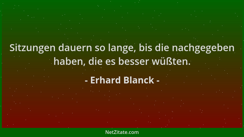 Erhard Blanck - Sitzungen dauern so lange, bis die nachgegeben haben, die es besser wüßten....