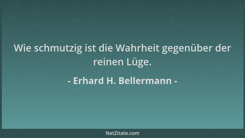 Erhard H. Bellermann - Wie schmutzig ist die Wahrheit gegenüber der reinen Lüge....