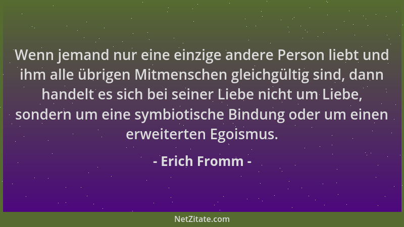 Erich Fromm - Wenn jemand nur eine einzige andere Person liebt und ihm alle übrigen Mitmenschen gleichgültig sind, dann han...