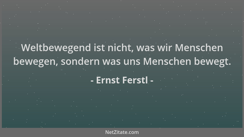 Ernst Ferstl - Weltbewegend ist nicht, was wir Menschen bewegen, sondern was uns Menschen bewegt....