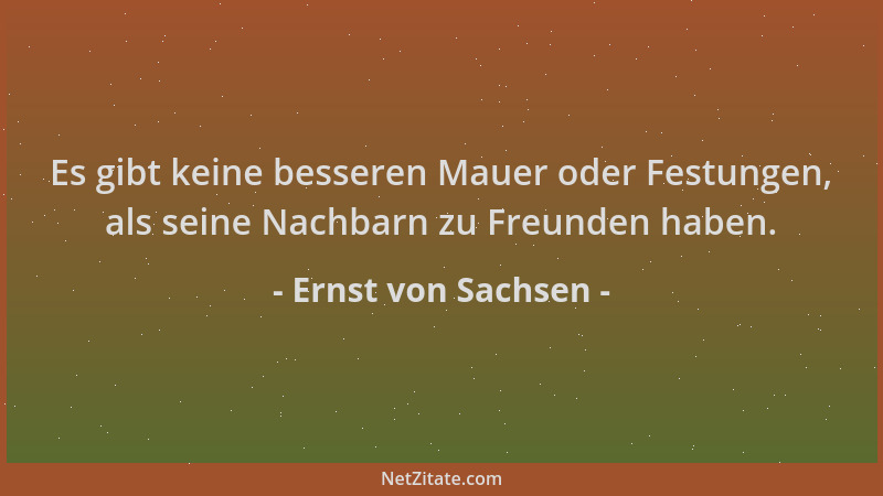 Ernst von Sachsen - Es gibt keine besseren Mauer oder Festungen, als seine Nachbarn zu Freunden haben....