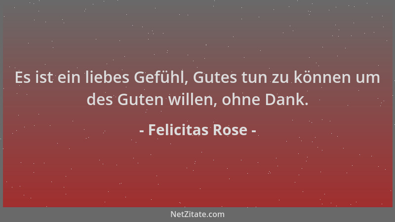 Felicitas Rose - Es ist ein liebes Gefühl, Gutes tun zu können um des Guten willen, ohne Dank....