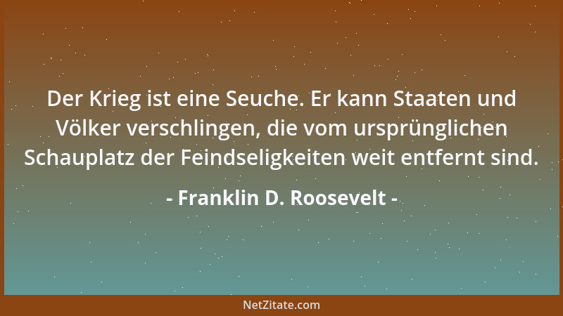 Franklin D. Roosevelt - Der Krieg ist eine Seuche. Er kann Staaten und Völker verschlingen, die vom ursprünglichen Schaupla...