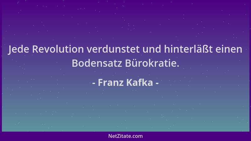 Franz Kafka - Jede Revolution verdunstet und hinterläßt einen Bodensatz Bürokratie....