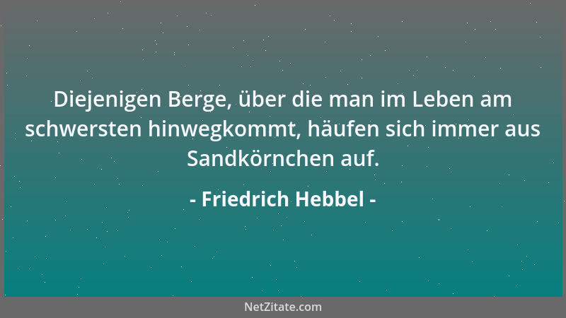 Friedrich Hebbel - Diejenigen Berge, über die man im Leben am schwersten hinwegkommt, häufen sich immer aus Sandkörnchen au...