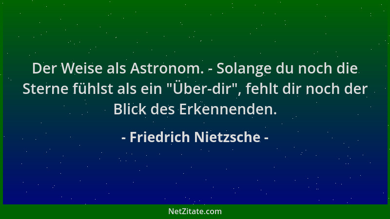 Friedrich Nietzsche - Der Weise als Astronom. - Solange du noch die Sterne fühlst als ein  "Über-dir ", fehlt dir noch der Bl...