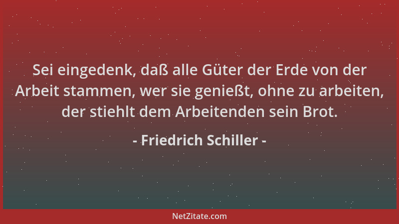 Friedrich Schiller - Sei eingedenk, daß alle Güter der Erde von der Arbeit stammen, wer sie genießt, ohne zu arbeiten, der...