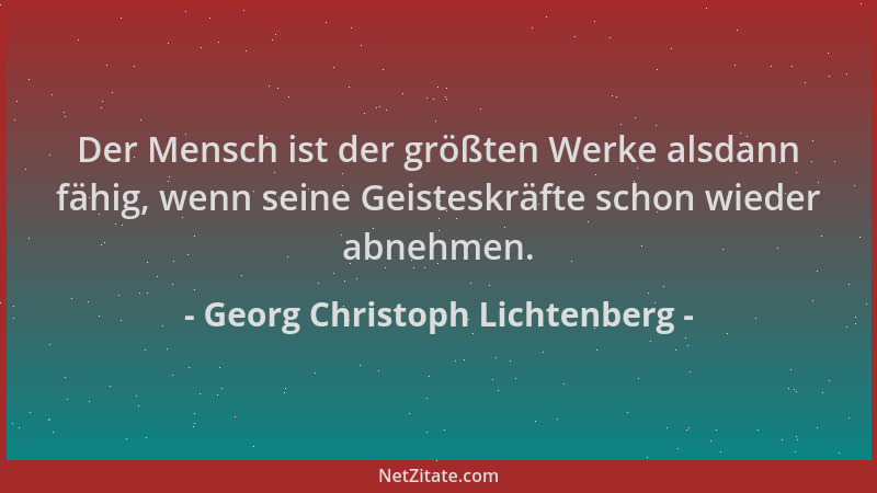 Georg Christoph Lichtenberg - Der Mensch ist der größten Werke alsdann fähig, wenn seine Geisteskräfte schon wieder abnehme...