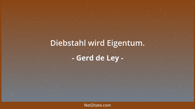 Gerd de Ley - Diebstahl wird Eigentum....