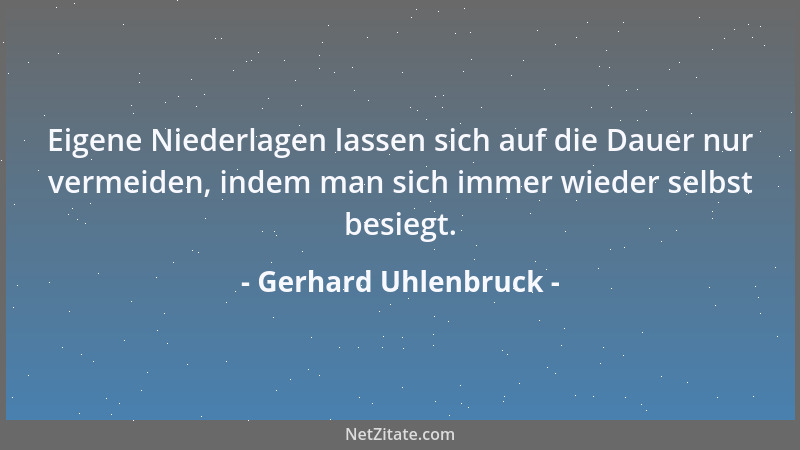 Gerhard Uhlenbruck - Eigene Niederlagen lassen sich auf die Dauer nur vermeiden, indem man sich immer wieder selbst besiegt...