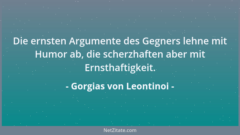 Gorgias von Leontinoi - Die ernsten Argumente des Gegners lehne mit Humor ab, die scherzhaften aber mit Ernsthaftigkeit....