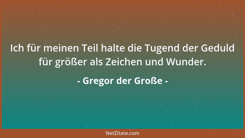 Gregor der Große - Ich für meinen Teil halte die Tugend der Geduld für größer als Zeichen und Wunder....